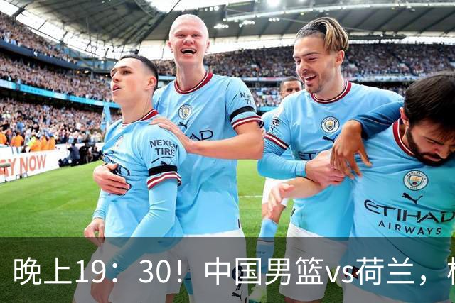 晚上19：30！中国男篮vs荷兰，杨瀚森迎首秀，4人确定核心地位